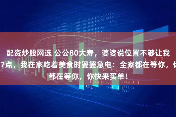 配资炒股网选 公公80大寿，婆婆说位置不够让我别去，晚上7点，我在家吃着美食时婆婆急电：全家都在等你，你快来买单！