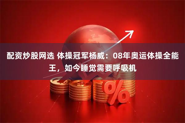 配资炒股网选 体操冠军杨威：08年奥运体操全能王，如今睡觉需要呼吸机