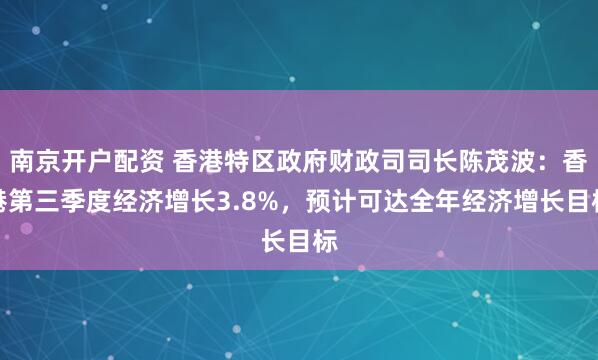 南京开户配资 香港特区政府财政司司长陈茂波：香港第三季度经济增长3.8%，预计可达全年经济增长目标