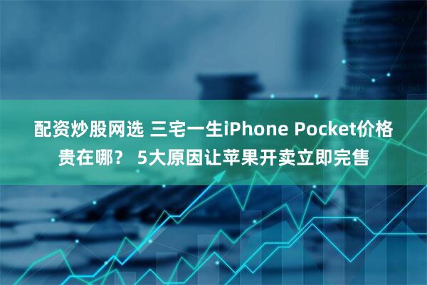 配资炒股网选 三宅一生iPhone Pocket价格贵在哪？ 5大原因让苹果开卖立即完售