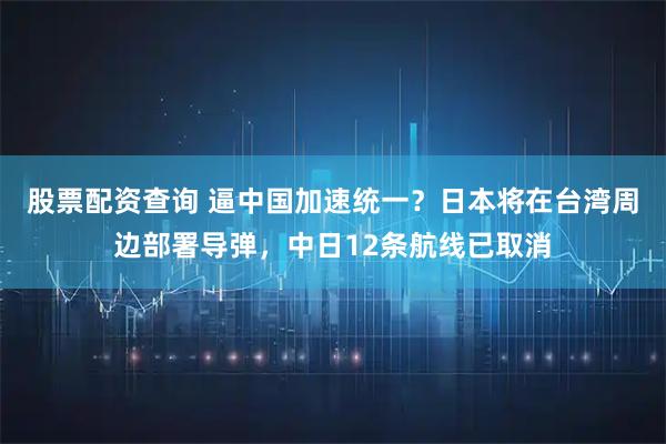 股票配资查询 逼中国加速统一？日本将在台湾周边部署导弹，中日12条航线已取消