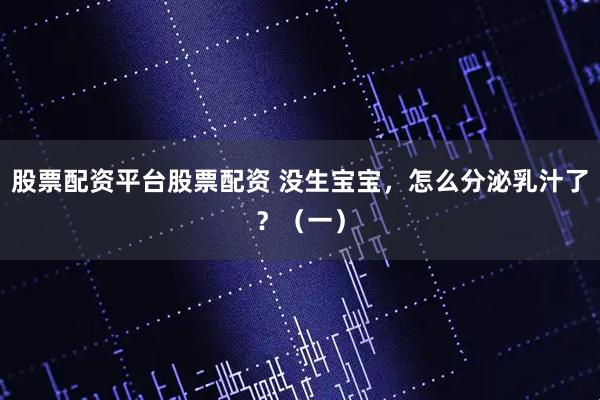 股票配资平台股票配资 没生宝宝，怎么分泌乳汁了？（一）