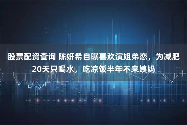 股票配资查询 陈妍希自曝喜欢演姐弟恋，为减肥20天只喝水，吃凉饭半年不来姨妈