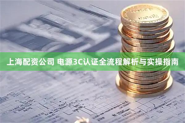 上海配资公司 电源3C认证全流程解析与实操指南