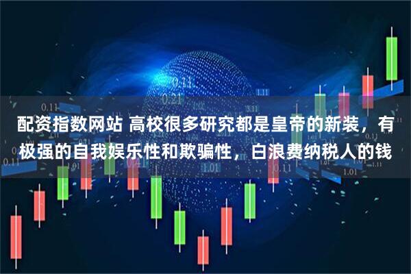 配资指数网站 高校很多研究都是皇帝的新装，有极强的自我娱乐性和欺骗性，白浪费纳税人的钱