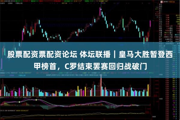 股票配资票配资论坛 体坛联播｜皇马大胜暂登西甲榜首，C罗结束罢赛回归战破门