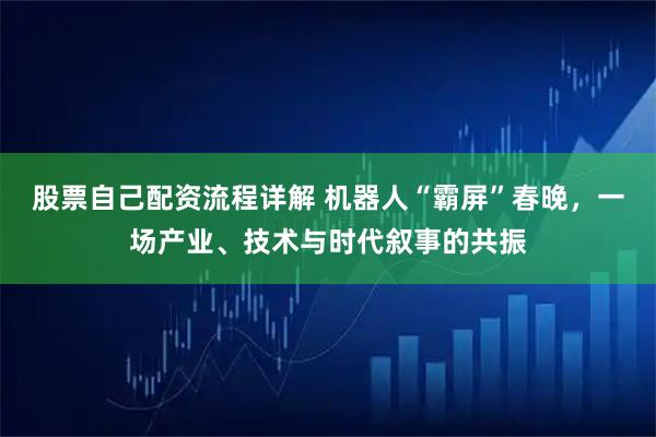 股票自己配资流程详解 机器人“霸屏”春晚，一场产业、技术与时代叙事的共振