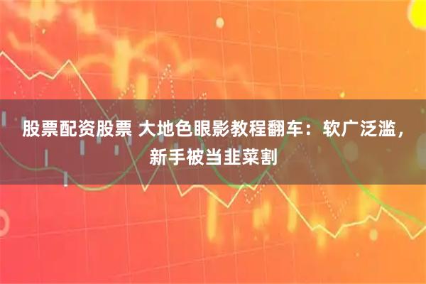 股票配资股票 大地色眼影教程翻车：软广泛滥，新手被当韭菜割