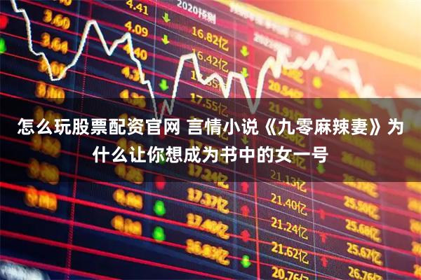 怎么玩股票配资官网 言情小说《九零麻辣妻》为什么让你想成为书中的女一号