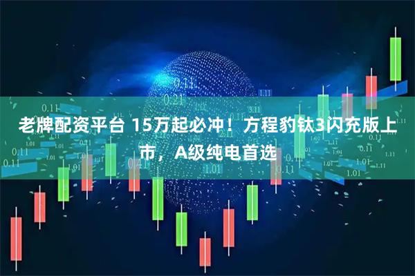 老牌配资平台 15万起必冲！方程豹钛3闪充版上市，A级纯电首选