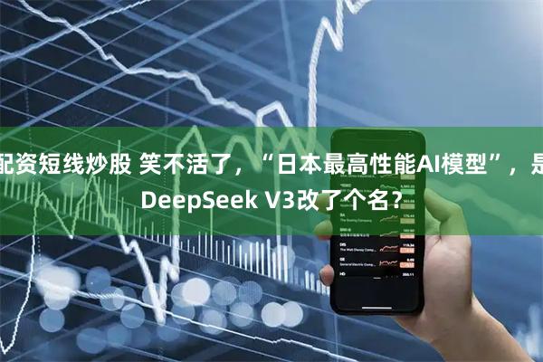 配资短线炒股 笑不活了，“日本最高性能AI模型”，是DeepSeek V3改了个名？