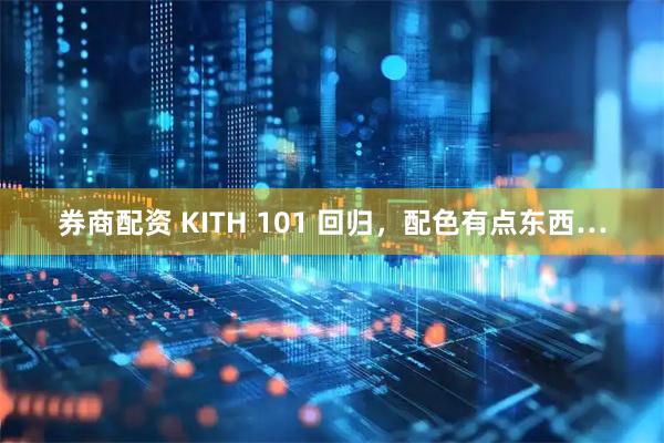 券商配资 KITH 101 回归，配色有点东西…
