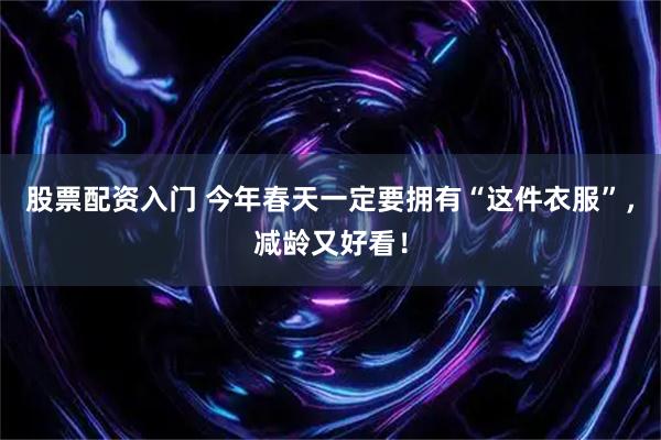 股票配资入门 今年春天一定要拥有“这件衣服”，减龄又好看！