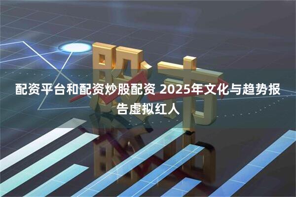 配资平台和配资炒股配资 2025年文化与趋势报告虚拟红人