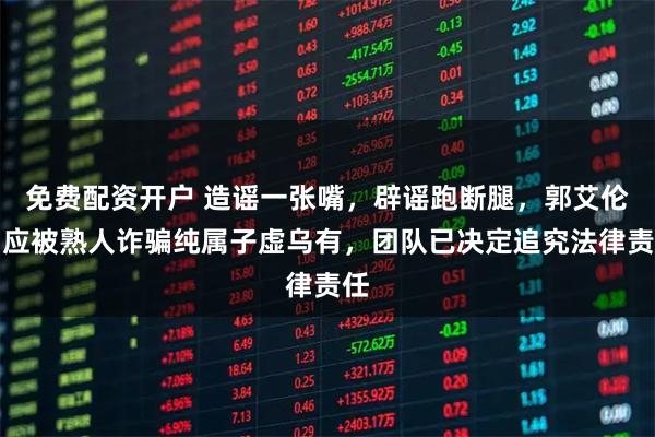 免费配资开户 造谣一张嘴，辟谣跑断腿，郭艾伦回应被熟人诈骗纯属子虚乌有，团队已决定追究法律责任