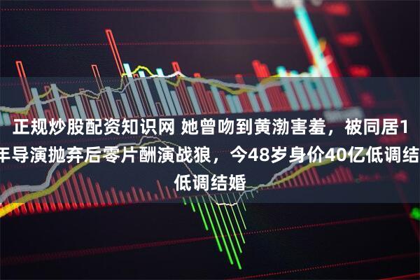 正规炒股配资知识网 她曾吻到黄渤害羞，被同居12年导演抛弃后零片酬演战狼，今48岁身价40亿低调结婚