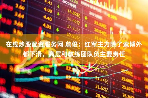 在线炒股配资服务网 詹俊：红军主力除了索博外都下滑，高层和教练团队负主要责任