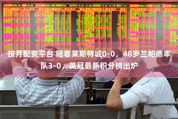 按月配资平台 随着莱斯特城0-0，48岁兰帕德率队3-0，英冠最新积分榜出炉