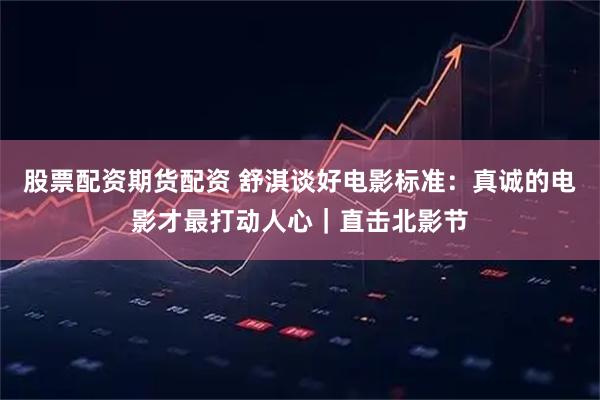股票配资期货配资 舒淇谈好电影标准：真诚的电影才最打动人心｜直击北影节