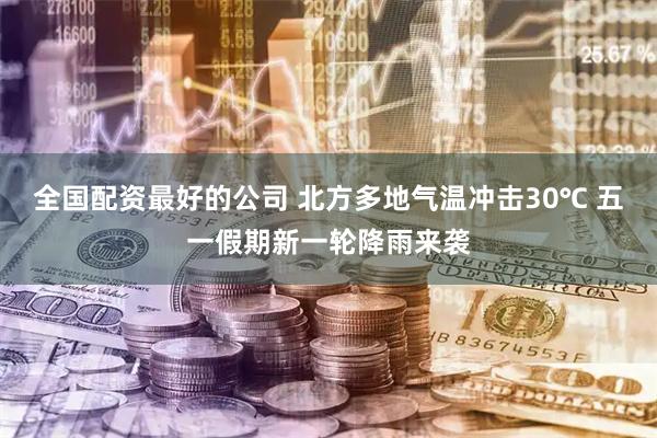 全国配资最好的公司 北方多地气温冲击30℃ 五一假期新一轮降雨来袭