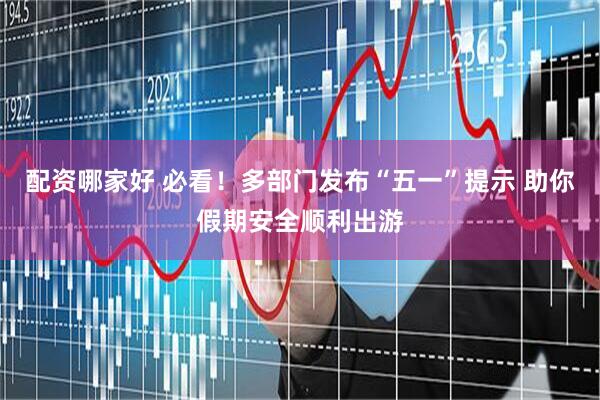 配资哪家好 必看！多部门发布“五一”提示 助你假期安全顺利出游