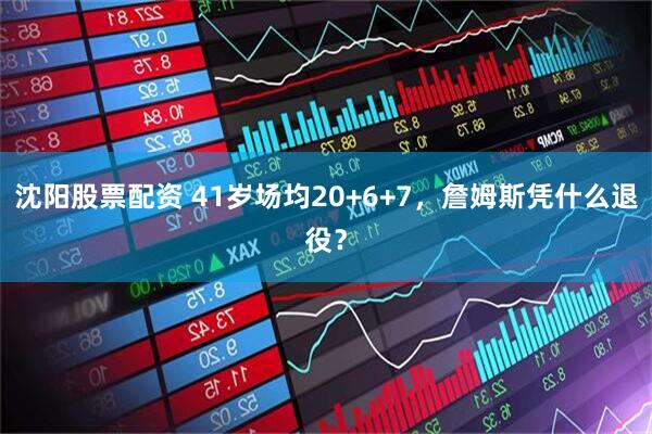 沈阳股票配资 41岁场均20+6+7，詹姆斯凭什么退役？