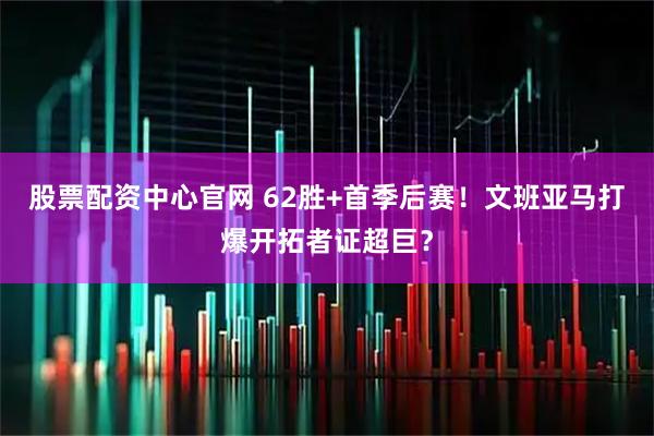 股票配资中心官网 62胜+首季后赛！文班亚马打爆开拓者证超巨？