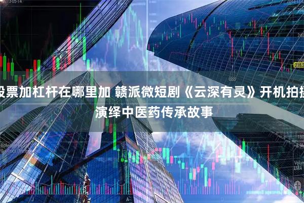 股票加杠杆在哪里加 赣派微短剧《云深有灵》开机拍摄 演绎中医药传承故事