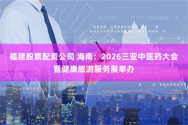 福建股票配资公司 海南：2026三亚中医药大会暨健康旅游服务展举办