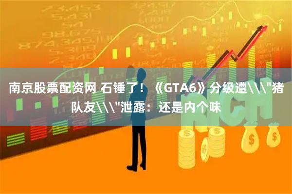 南京股票配资网 石锤了！《GTA6》分级遭\＂猪队友\＂泄露：还是内个味