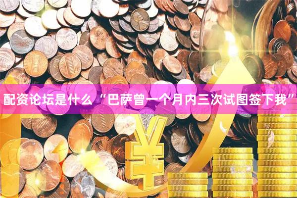 配资论坛是什么 “巴萨曾一个月内三次试图签下我”