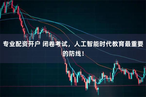 专业配资开户 闭卷考试，人工智能时代教育最重要的防线！