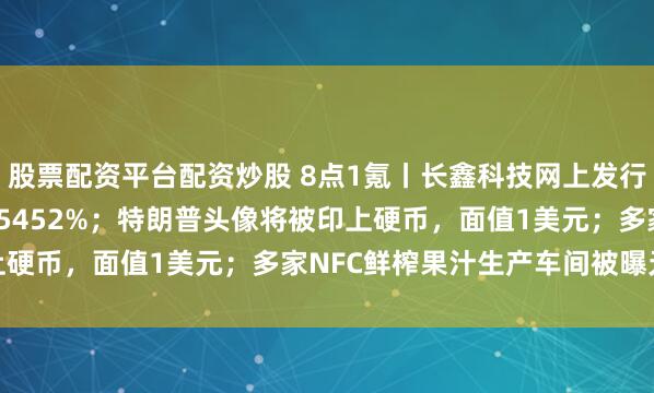 股票配资平台配资炒股 8点1氪丨长鑫科技网上发行初步中签率为0.40995452%；特朗普头像将被印上硬币，面值1美元；多家NFC鲜榨果汁生产车间被曝无水果