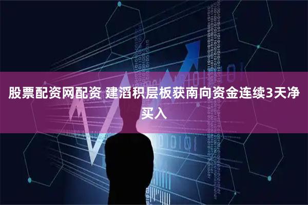股票配资网配资 建滔积层板获南向资金连续3天净买入