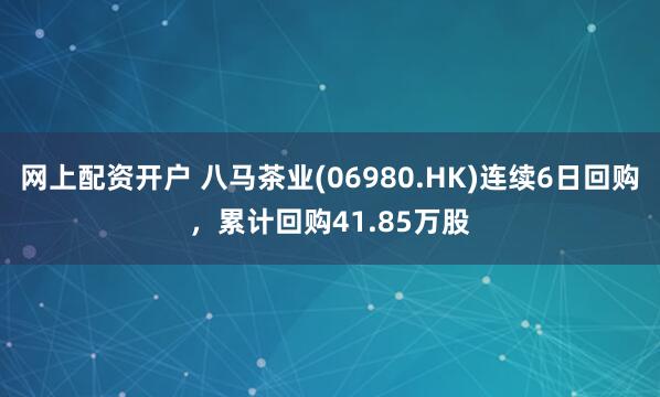 网上配资开户 八马茶业(06980.HK)连续6日回购，累计回购41.85万股